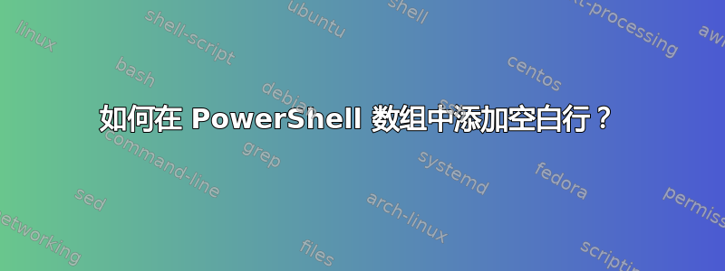 如何在 PowerShell 数组中添加空白行？