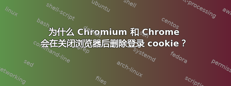 为什么 Chromium 和 Chrome 会在关闭浏览器后删除登录 cookie？