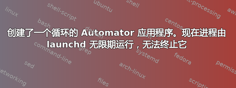 创建了一个循环的 Automator 应用程序。现在进程由 launchd 无限期运行，无法终止它