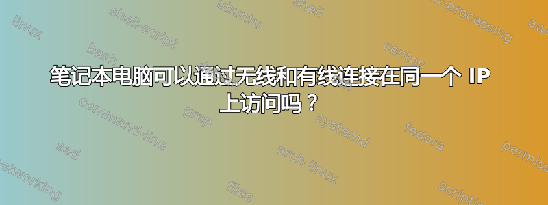 笔记本电脑可以通过无线和有线连接在同一个 IP 上访问吗？