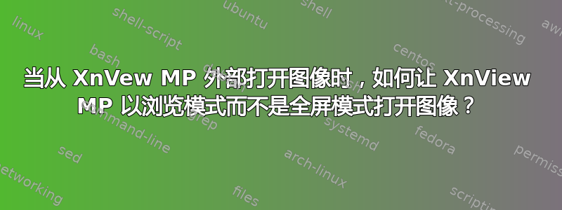 当从 XnVew MP 外部打开图像时，如何让 XnView MP 以浏览模式而不是全屏模式打开图像？