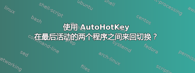 使用 AutoHotKey 在最后活动的两个程序之间来回切换？