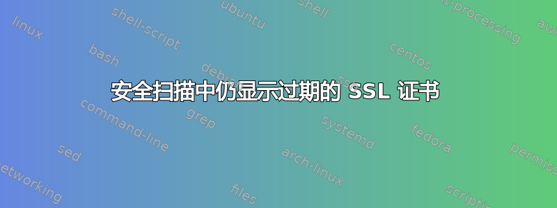 安全扫描中仍显示过期的 SSL 证书