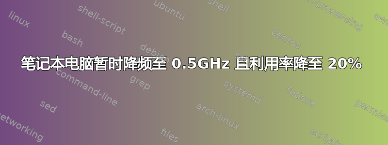 笔记本电脑暂时降频至 0.5GHz 且利用率降至 20%