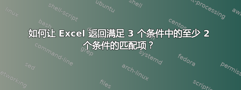 如何让 Excel 返回满足 3 个条件中的至少 2 个条件的匹配项？