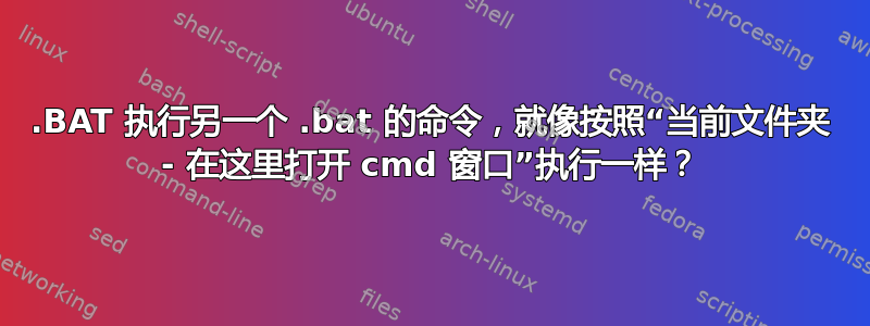 .BAT 执行另一个 .bat 的命令，就像按照“当前文件夹 - 在这里打开 cmd 窗口”执行一样？