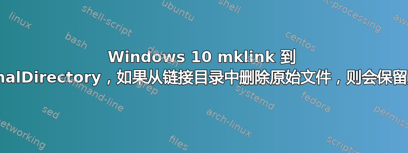 Windows 10 mklink 到 c:/originalDirectory，如果从链接目录中删除原始文件，则会保留原始文件