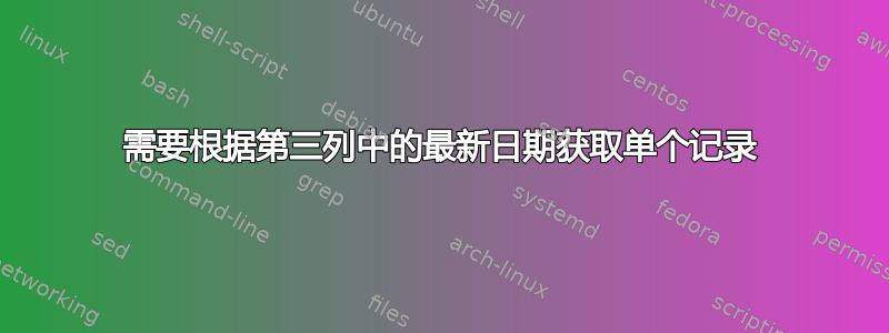 需要根据第三列中的最新日期获取单个记录