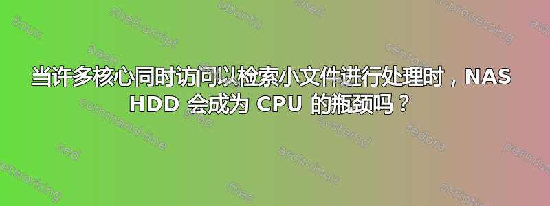 当许多核心同时访问以检索小文件进行处理时，NAS HDD 会成为 CPU 的瓶颈吗？