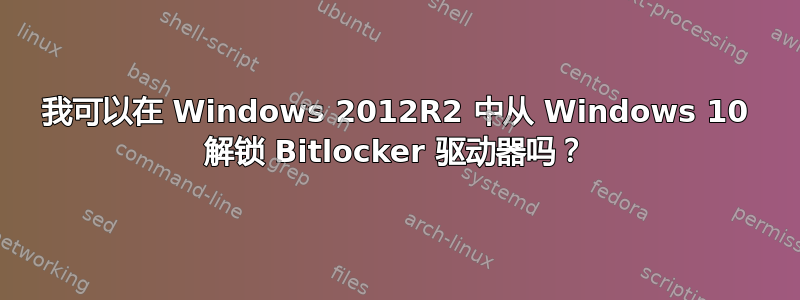 我可以在 Windows 2012R2 中从 Windows 10 解锁 Bitlocker 驱动器吗？