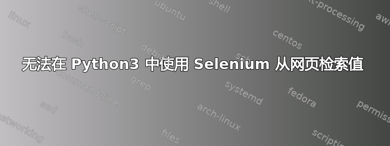 无法在 Python3 中使用 Selenium 从网页检索值