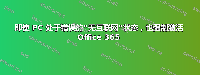 即使 PC 处于错误的“无互联网”状态，也强制激活 Office 365