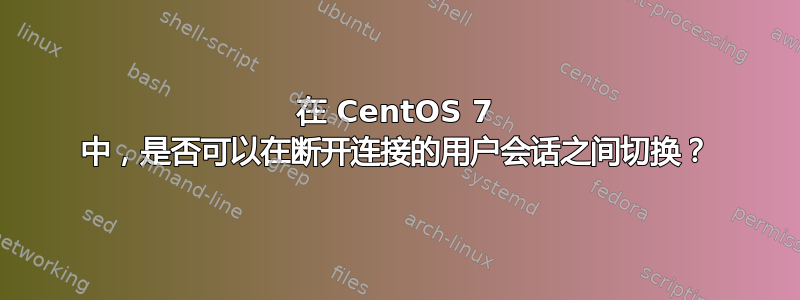 在 CentOS 7 中，是否可以在断开连接的用户会话之间切换？