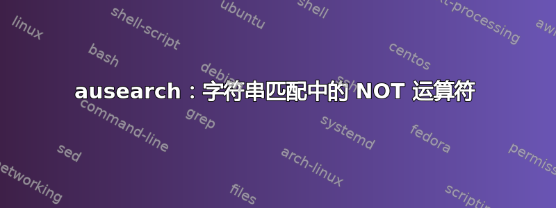 ausearch：字符串匹配中的 NOT 运算符