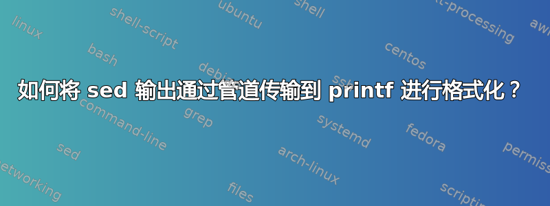 如何将 sed 输出通过管道传输到 printf 进行格式化？