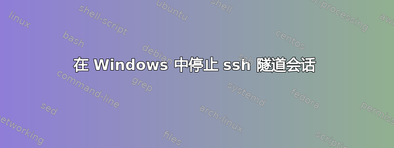 在 Windows 中停止 ssh 隧道会话