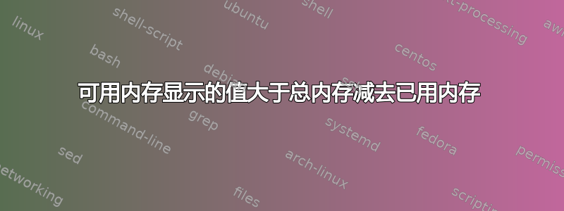 可用内存显示的值大于总内存减去已用内存