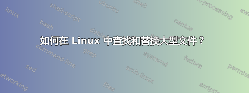 如何在 Linux 中查找和替换大型文件？