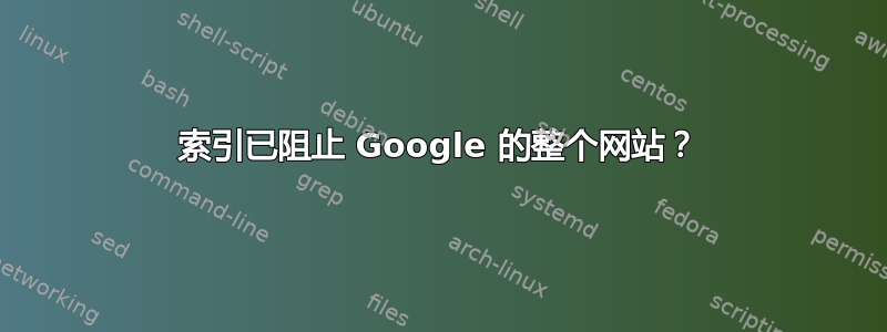 索引已阻止 Google 的整个网站？