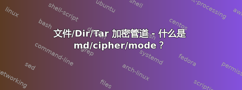 文件/Dir/Tar 加密管道 - 什么是 md/cipher/mode？