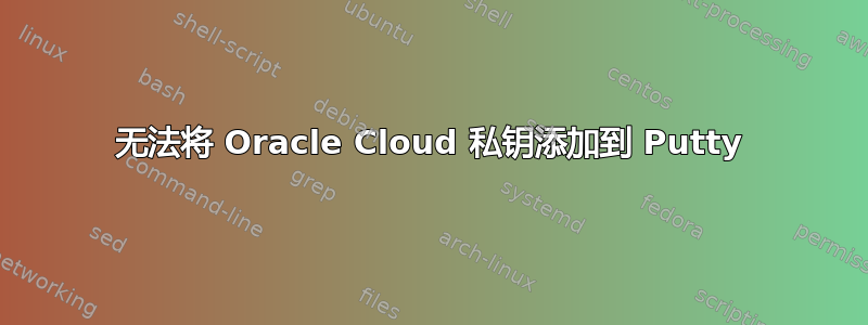 无法将 Oracle Cloud 私钥添加到 Putty