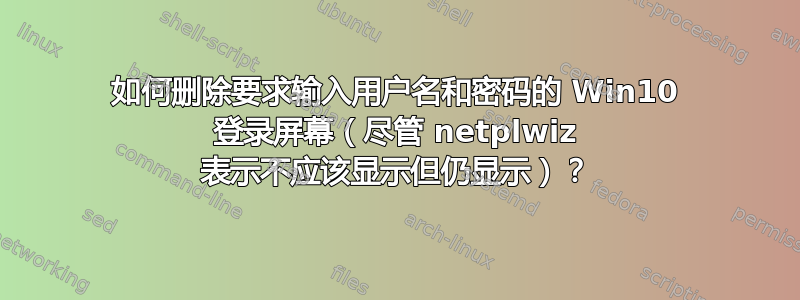 如何删除要求输入用户名和密码的 Win10 登录屏幕（尽管 netplwiz 表示不应该显示但仍显示）？