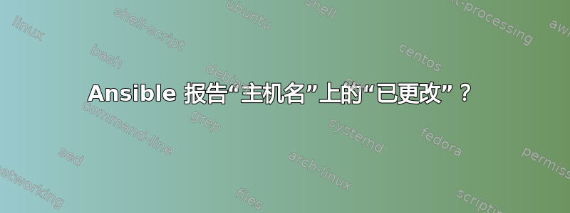 Ansible 报告“主机名”上的“已更改”？