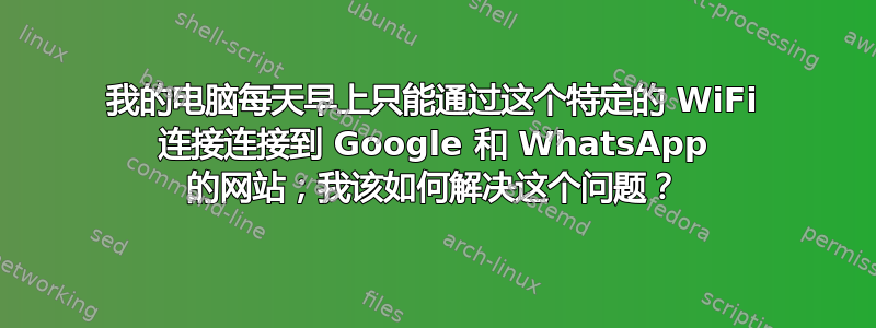 我的电脑每天早上只能通过这个特定的 WiFi 连接连接到 Google 和 WhatsApp 的网站；我该如何解决这个问题？