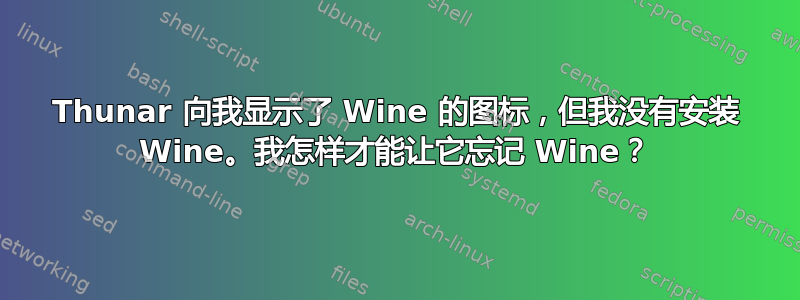 Thunar 向我显示了 Wine 的图标，但我没有安装 Wine。我怎样才能让它忘记 Wine？