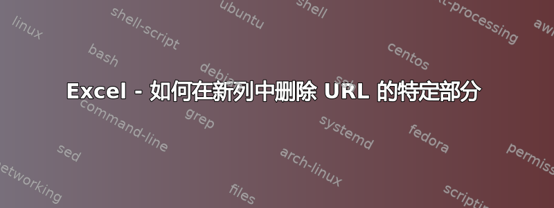 Excel - 如何在新列中删除 URL 的特定部分