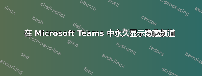 在 Microsoft Teams 中永久显示隐藏频道