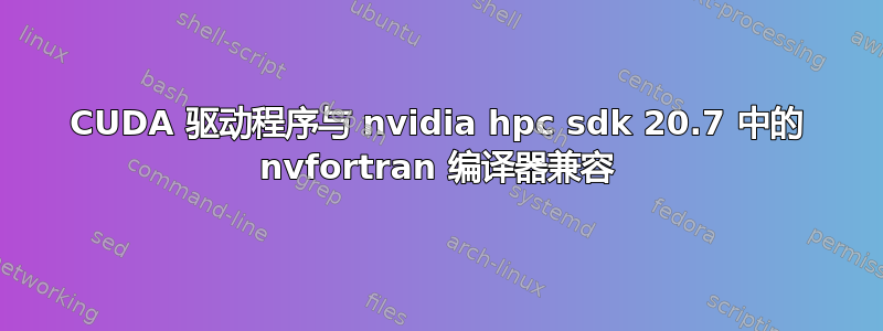 CUDA 驱动程序与 nvidia hpc sdk 20.7 中的 nvfortran 编译器兼容