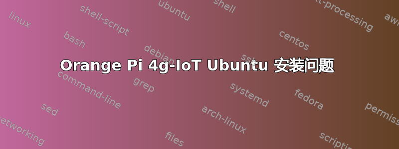 Orange Pi 4g-IoT Ubuntu 安装问题