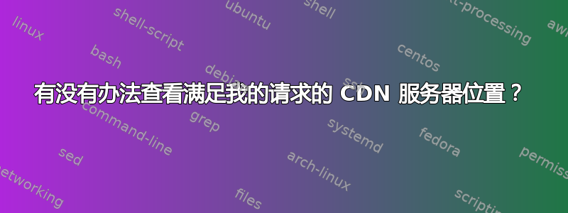 有没有办法查看满足我的请求的 CDN 服务器位置？