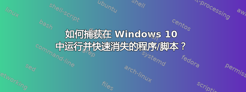 如何捕获在 Windows 10 中运行并快速消失的程序/脚本？