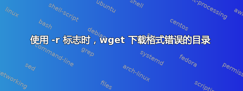 使用 -r 标志时，wget 下载格式错误的目录