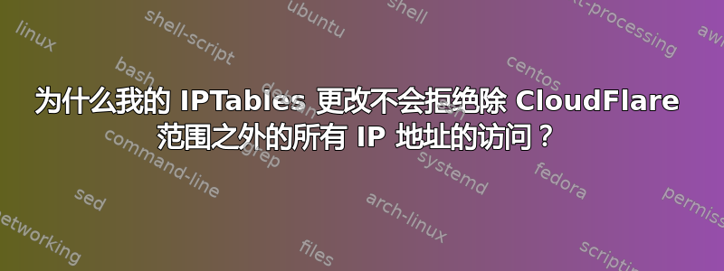 为什么我的 IPTables 更改不会拒绝除 CloudFlare 范围之外的所有 IP 地址的访问？