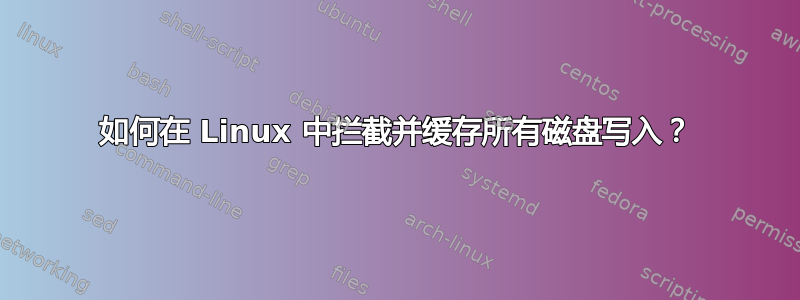 如何在 Linux 中拦截并缓存所有磁盘写入？