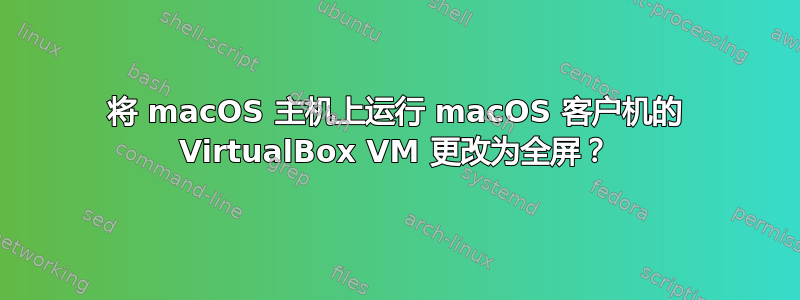 将 macOS 主机上运行 macOS 客户机的 VirtualBox VM 更改为全屏？