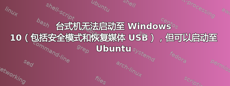 台式机无法启动至 Windows 10（包括安全模式和恢复媒体 USB），但可以启动至 Ubuntu