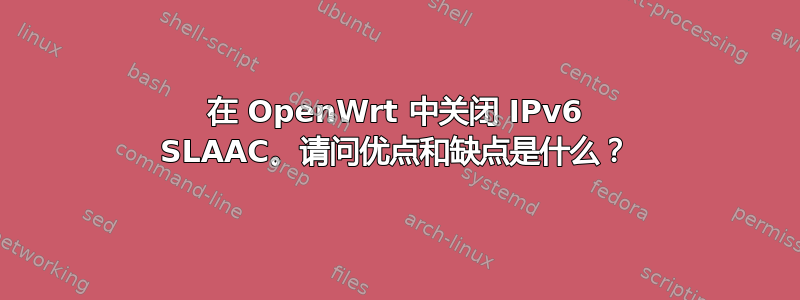 在 OpenWrt 中关闭 IPv6 SLAAC。请问优点和缺点是什么？