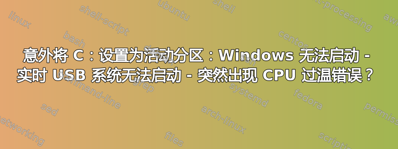 意外将 C：设置为活动分区：Windows 无法启动 - 实时 USB 系统无法启动 - 突然出现 CPU 过温错误？