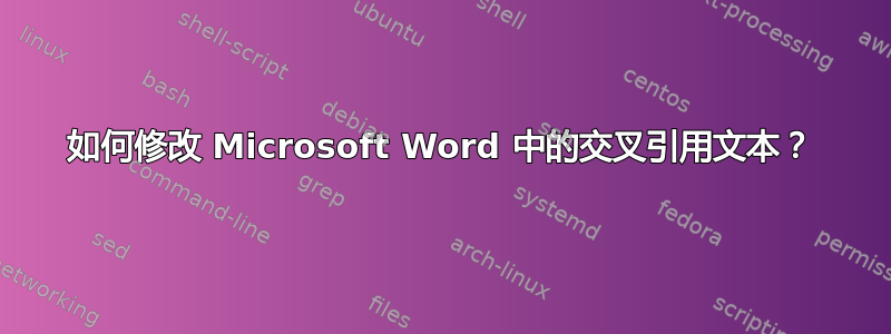 如何修改 Microsoft Word 中的交叉引用文本？