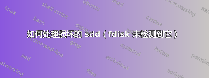 如何处理损坏的 sdd（fdisk 未检测到它）