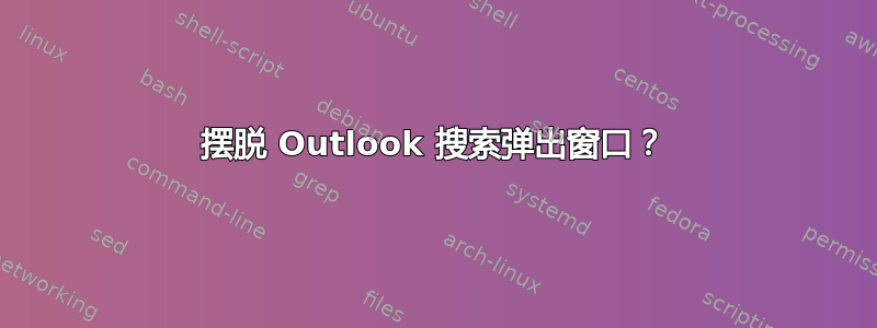 摆脱 Outlook 搜索弹出窗口？