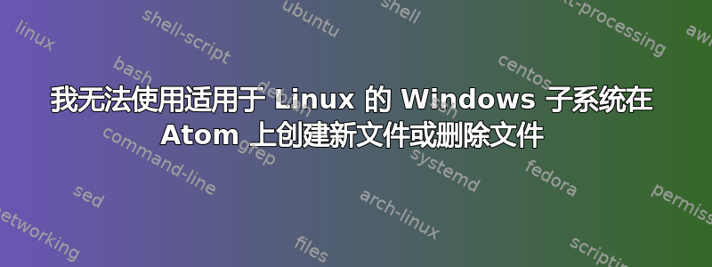 我无法使用适用于 Linux 的 Windows 子系统在 Atom 上创建新文件或删除文件