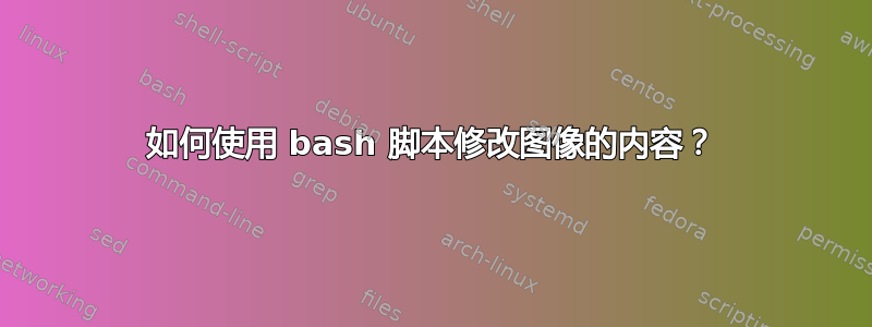 如何使用 bash 脚本修改图像的内容？