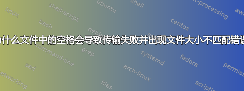 为什么文件中的空格会导致传输失败并出现文件大小不匹配错误