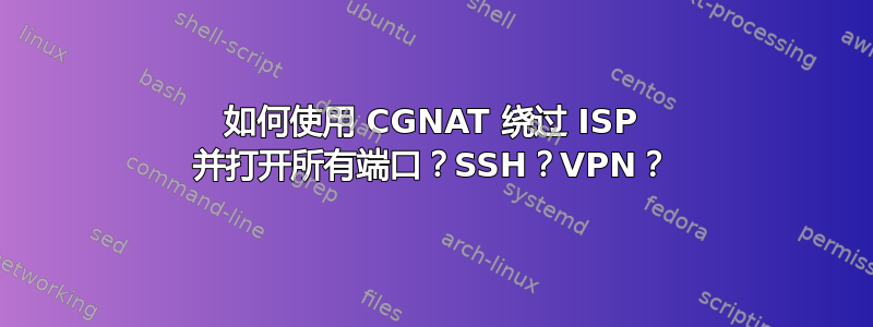 如何使用 CGNAT 绕过 ISP 并打开所有端口？SSH？VPN？