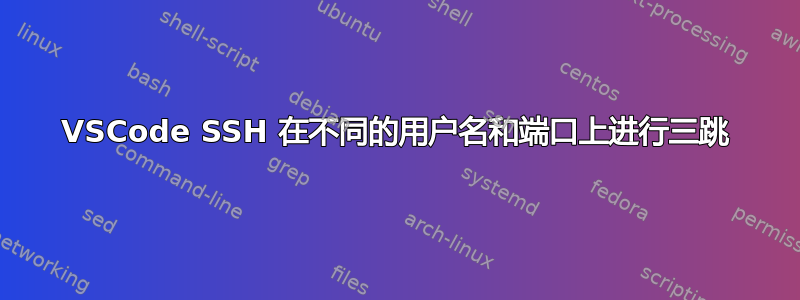 VSCode SSH 在不同的用户名和端口上进行三跳